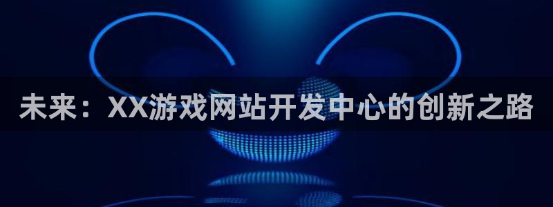 沐鸣2平台注册流程：未来：XX游戏网站开发中心的创新之路