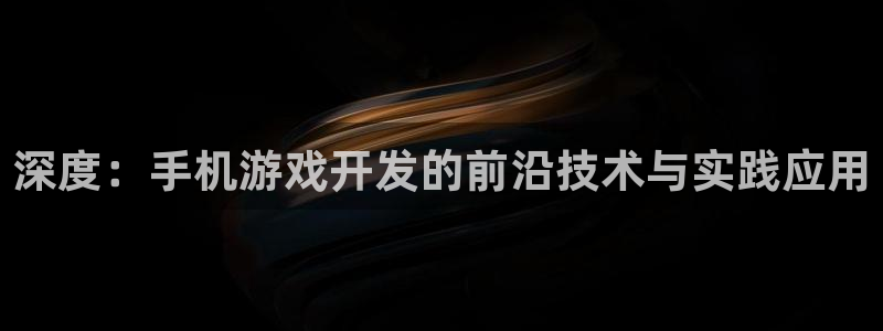 沐鸣2平台注册：深度：手机游戏开发的前沿技术与实践应用