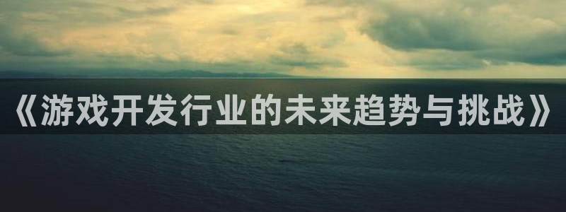 沐鸣娱乐2多彩平台：《游戏开发行业的未来趋势与挑战》