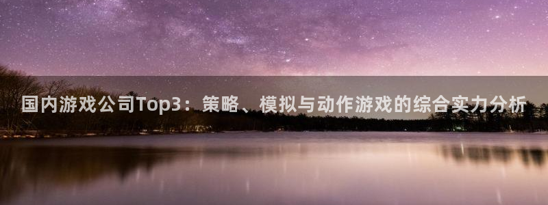 沐鸣2客户端 登录：国内游戏公司Top3：策略、模拟与动作游戏的综合实力分析