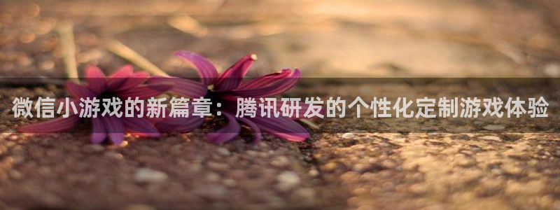 沐鸣娱乐2官方：微信小游戏的新篇章：腾讯研发的个性化定制游戏体验