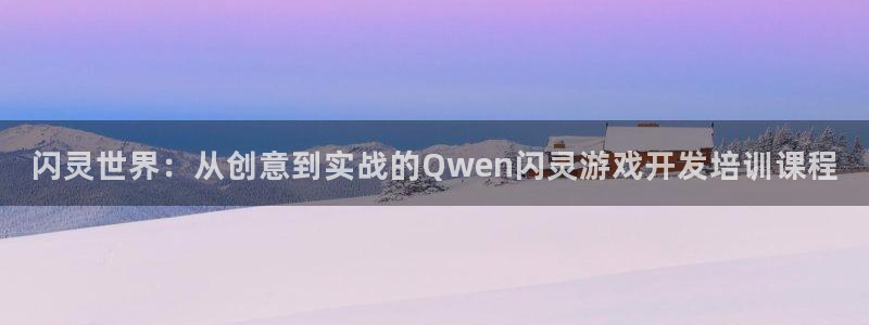 沐鸣娱乐2测速登陆：闪灵世界：从创意到实战的Qwen闪灵游戏开发培训课程